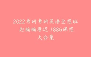 2022考研考研英语全程班 赵楠楠唐迟 188G课程大合集-51自学联盟