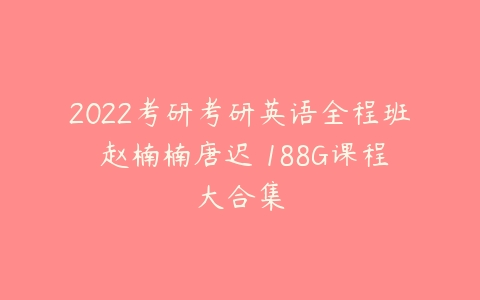 2022考研考研英语全程班 赵楠楠唐迟 188G课程大合集-51自学联盟