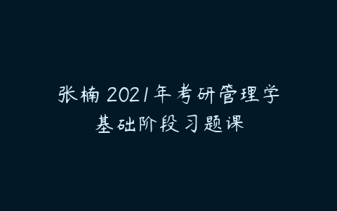 张楠 2021年考研管理学基础阶段习题课-51自学联盟