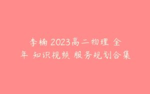 李楠 2023高二物理 全年 知识视频 服务规划合集-51自学联盟