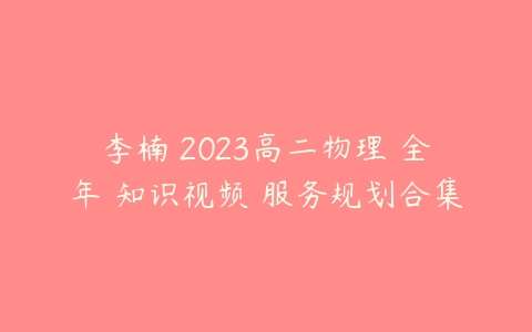 李楠 2023高二物理 全年 知识视频 服务规划合集-51自学联盟