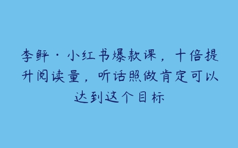 李鲆·小红书爆款课，十倍提升阅读量，听话照做肯定可以达到这个目标-51自学联盟