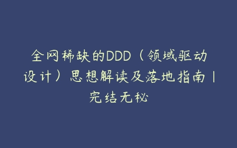 全网稀缺的DDD（领域驱动设计）思想解读及落地指南|完结无秘-51自学联盟