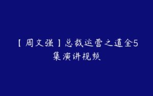 【周文强】总裁运营之道全5集演讲视频-51自学联盟