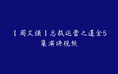 【周文强】总裁运营之道全5集演讲视频-51自学联盟