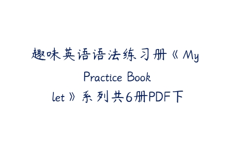 趣味英语语法练习册《My Practice Booklet》系列共6册PDF下载-51自学联盟
