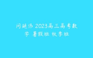 问延伟 2023高三高考数学 暑假班 秋季班-51自学联盟