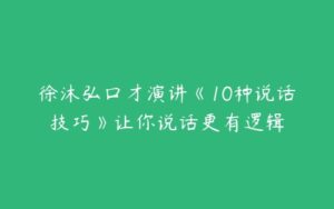 徐沐弘口才演讲《10种说话技巧》让你说话更有逻辑-51自学联盟