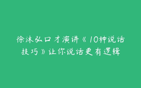 徐沐弘口才演讲《10种说话技巧》让你说话更有逻辑-51自学联盟