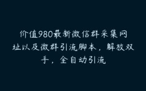 价值980最新微信群采集网址以及微群引流脚本，解放双手，全自动引流-51自学联盟