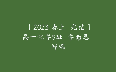 【2023 春上  完结】高一化学S班  学而思  郑瑞-51自学联盟