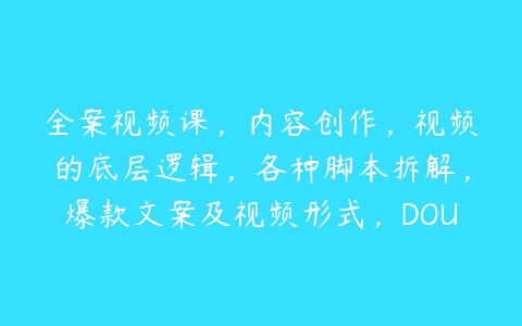 全案视频课，内容创作，视频的底层逻辑，各种脚本拆解，爆款文案及视频形式，DOU+如何助力等-51自学联盟