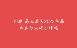 刘聪 高三语文2022年高考春季尖端班课程-51自学联盟