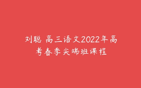 刘聪 高三语文2022年高考春季尖端班课程-51自学联盟