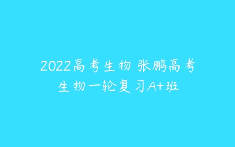 2022高考生物 张鹏高考生物一轮复习A+班-51自学联盟