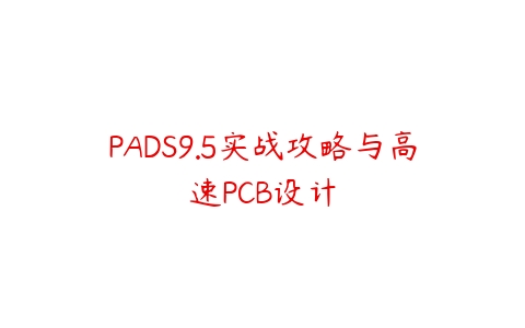 PADS9.5实战攻略与高速PCB设计课程资源下载
