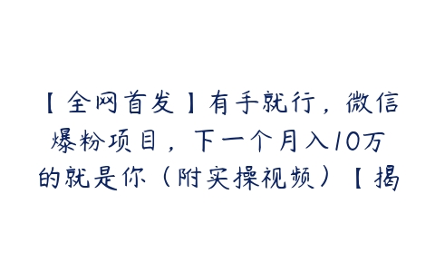 【全网首发】有手就行，微信爆粉项目，下一个月入10万的就是你（附实操视频）【揭秘】-51自学联盟