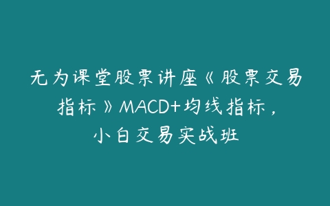 无为课堂股票讲座《股票交易指标》MACD+均线指标，小白交易实战班-51自学联盟