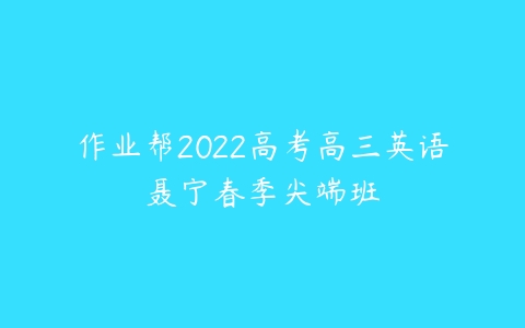 作业帮2022高考高三英语聂宁春季尖端班-51自学联盟