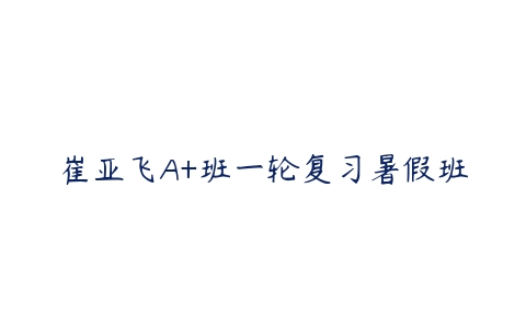 崔亚飞A+班一轮复习暑假班-51自学联盟