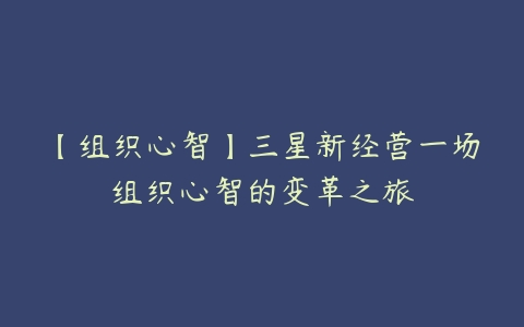 【组织心智】三星新经营一场组织心智的变革之旅-51自学联盟