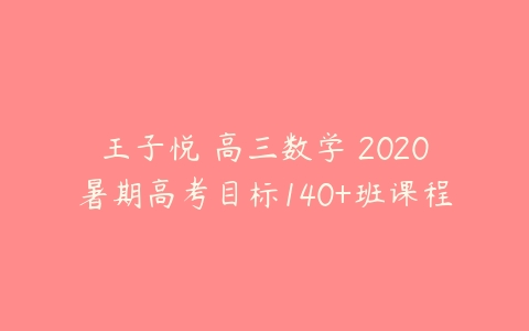 王子悦 高三数学 2020暑期高考目标140+班课程-51自学联盟