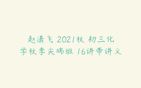 赵潇飞 2021秋 初三化学秋季尖端班 16讲带讲义-51自学联盟