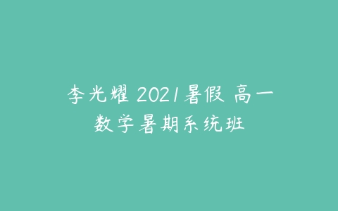 李光耀 2021暑假 高一数学暑期系统班-51自学联盟