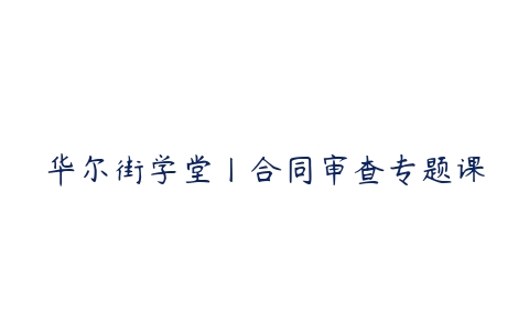 华尔街学堂丨合同审查专题课-51自学联盟