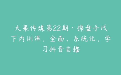 大果传媒第22期·操盘手线下内训课，全面、系统化，学习抖音自播-51自学联盟