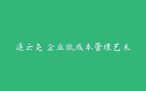 连云尧 企业低成本管理艺术课程资源下载