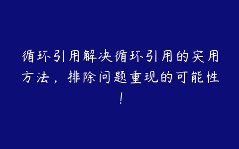 循环引用解决循环引用的实用方法，排除问题重现的可能性！-51自学联盟