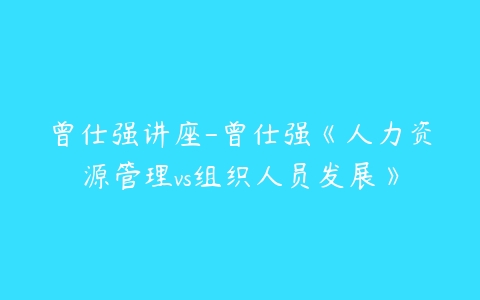 曾仕强讲座-曾仕强《人力资源管理vs组织人员发展》-51自学联盟