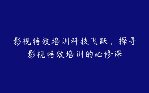 影视特效培训科技飞跃，探寻影视特效培训的必修课-51自学联盟