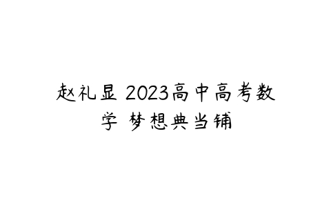赵礼显 2023高中高考数学 梦想典当铺-51自学联盟