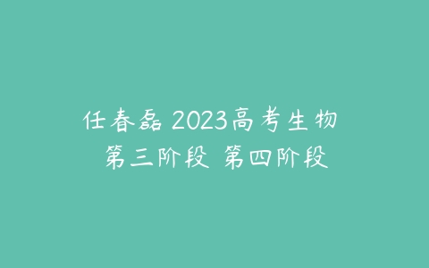任春磊 2023高考生物 第三阶段 第四阶段-51自学联盟