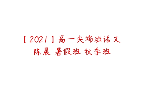 【2021】高一尖端班语文 陈晨 暑假班 秋季班-51自学联盟