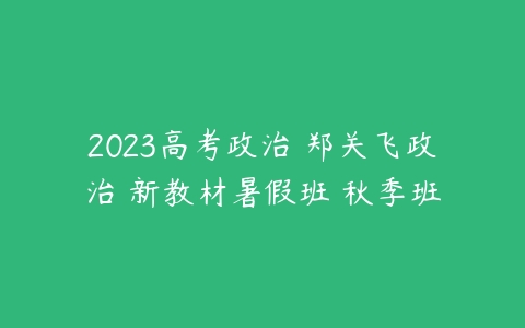 2023高考政治 郑关飞政治 新教材暑假班 秋季班-51自学联盟