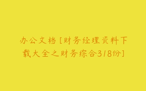 办公文档 [财务经理资料下载大全之财务综合318份]-51自学联盟