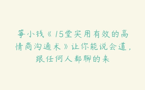 筝小钱《15堂实用有效的高情商沟通术》让你能说会道，跟任何人都聊的来-51自学联盟