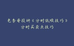 老李哥投研《分时低吸技巧》分时买卖点技巧-51自学联盟