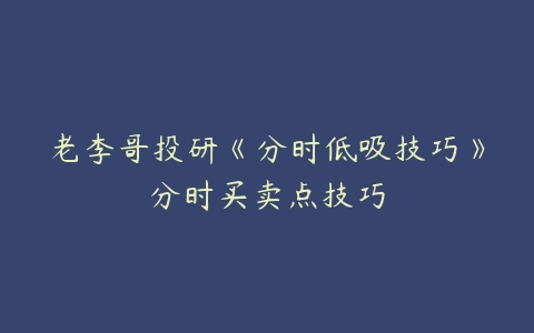 老李哥投研《分时低吸技巧》分时买卖点技巧-51自学联盟