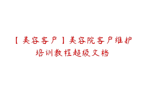 【美容客户】美容院客户维护培训教程超级文档-51自学联盟