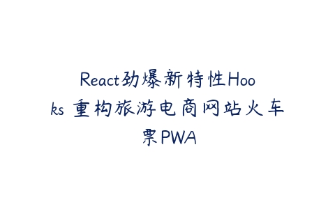 React劲爆新特性Hooks 重构旅游电商网站火车票PWA-51自学联盟
