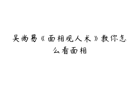 吴尚易《面相观人术》教你怎么看面相-51自学联盟