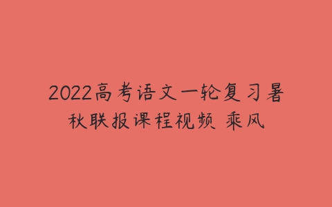 2022高考语文一轮复习暑秋联报课程视频 乘风-51自学联盟