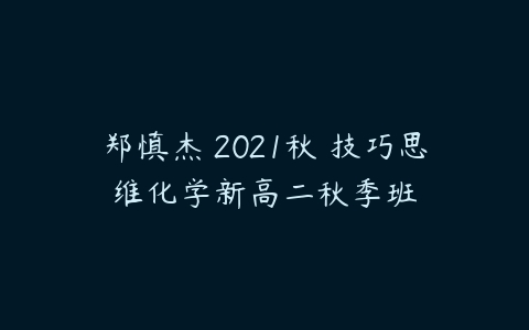 郑慎杰 2021秋 技巧思维化学新高二秋季班-51自学联盟