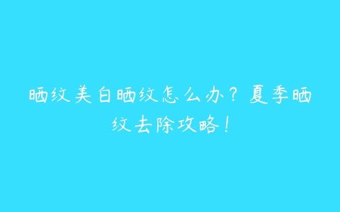 晒纹美白晒纹怎么办？夏季晒纹去除攻略！-51自学联盟