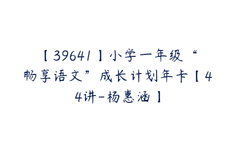 【39641】小学一年级“畅享语文”成长计划年卡【44讲-杨惠涵】-51自学联盟