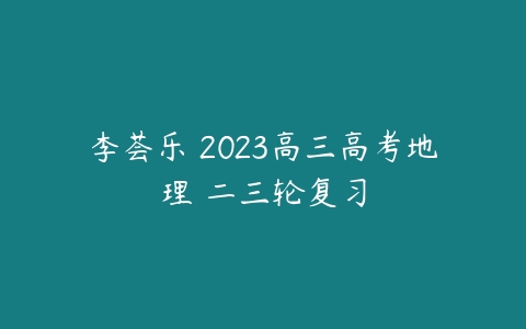 李荟乐 2023高三高考地理 二三轮复习-51自学联盟